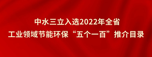 ?中水三立入選2022年全省工業(yè)領域節(jié)能環(huán)?！拔鍌€一百”推介目錄